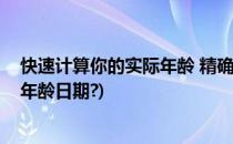 快速计算你的实际年龄 精确到几年几月几日(怎么计算具体年龄日期?)