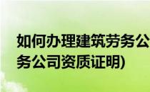 如何办理建筑劳务公司资质(如何办理建筑劳务公司资质证明)