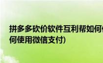 拼多多砍价软件互利帮如何使用(拼多多砍价软件互利帮,如何使用微信支付)