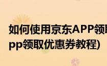 如何使用京东APP领取优惠券(如何使用京东app领取优惠券教程)