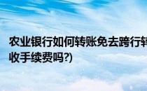 农业银行如何转账免去跨行转账手续费用(农业银行跨行转账收手续费吗?)