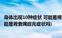 身体出现10种症状 可能是肾衰竭症兆(身体出现10种症状 可能是肾衰竭症兆症状吗)