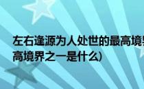 左右逢源为人处世的最高境界之一(左右逢源,为人处世的最高境界之一是什么)