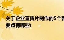 关于企业宣传片制作的5个要点(关于企业宣传片制作的5个要点有哪些)