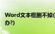 Word文本框删不掉(word文本框删不掉怎么办?)