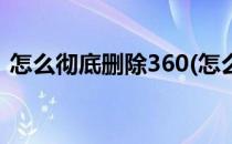 怎么彻底删除360(怎么彻底删除360浏览器)