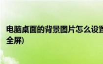 电脑桌面的背景图片怎么设置(电脑桌面的背景图片怎么设置全屏)