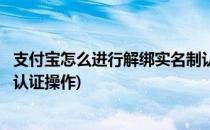 支付宝怎么进行解绑实名制认证(支付宝怎么进行解绑实名制认证操作)