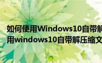 如何使用Windows10自带解压缩文件工具图文教程(如何使用windows10自带解压缩文件工具图文教程视频)