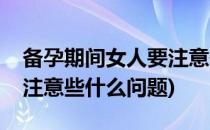 备孕期间女人要注意些什么(备孕期间女人要注意些什么问题)