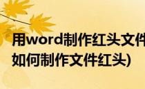 用word制作红头文件[3]文号制作(在word中如何制作文件红头)