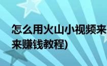 怎么用火山小视频来赚钱(怎么用火山小视频来赚钱教程)