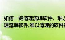 如何一键清理流氓软件、难以清理的软件的方法(如何一键清理流氓软件,难以清理的软件的方法有哪些)