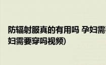 防辐射服真的有用吗 孕妇需要穿吗(防辐射服真的有用吗 孕妇需要穿吗视频)