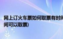 网上订火车票如何取票有时间限制吗(网上订的火车票多长时间可以取票)