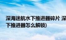 深海迷航水下推进器碎片 深海迷航推进器解锁(深海迷航水下推进器怎么解锁)