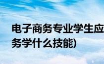 电子商务专业学生应该学习哪些技能(电子商务学什么技能)