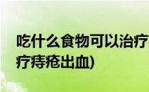 吃什么食物可以治疗痔疮(吃什么食物可以治疗痔疮出血)