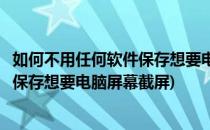 如何不用任何软件保存想要电脑屏幕截屏(如何不用任何软件保存想要电脑屏幕截屏)