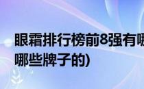 眼霜排行榜前8强有哪些(眼霜排行榜前8强有哪些牌子的)