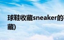 球鞋收藏sneaker的存放和欣赏(球鞋如何收藏)