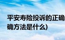 平安寿险投诉的正确方法(平安寿险投诉的正确方法是什么)