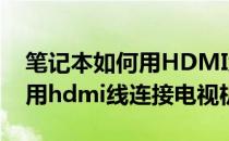 笔记本如何用HDMI线连接电视(笔记本如何用hdmi线连接电视机)