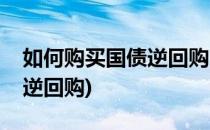 如何购买国债逆回购(申万宏源如何购买国债逆回购)