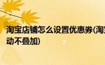 淘宝店铺怎么设置优惠券(淘宝店铺怎么设置优惠券和官方活动不叠加)