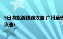 5日游旅游线路攻略 广州至贵州高铁(广州去贵州高铁自由行攻略)