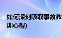 如何深刻吸取事故教训(如何深刻吸取事故教训心得)