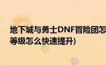 地下城与勇士DNF冒险团怎么快速升级攻略(地下城冒险团等级怎么快速提升)