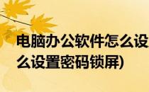 电脑办公软件怎么设置密码(电脑办公软件怎么设置密码锁屏)