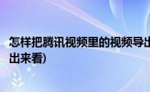 怎样把腾讯视频里的视频导出来(怎样把腾讯视频里的视频导出来看)