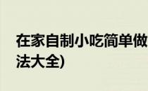 在家自制小吃简单做法(在家自制小吃简单做法大全)