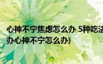 心神不宁焦虑怎么办 5种吃法让你静下心(心神不宁焦虑怎么办心神不宁怎么办)