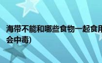 海带不能和哪些食物一起食用(海带不能和哪些食物一起食用会中毒)