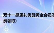 双十一感恩礼优酷黄金会员怎么领取和使用(优酷黄金会员免费领取)