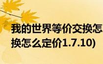 我的世界等价交换怎么定价(我的世界等价交换怎么定价1.7.10)