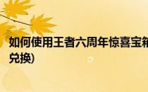 如何使用王者六周年惊喜宝箱(如何使用王者六周年惊喜宝箱兑换)