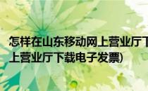 怎样在山东移动网上营业厅下载电子发票(怎样在山东移动网上营业厅下载电子发票)