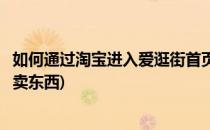 如何通过淘宝进入爱逛街首页(如何通过淘宝进入爱逛街首页卖东西)