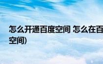 怎么开通百度空间 怎么在百度空间发表文章(怎样开通百度空间)