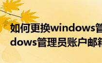 如何更换windows管理员账户(如何更换windows管理员账户邮箱)