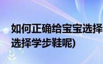 如何正确给宝宝选择学步鞋(如何正确给宝宝选择学步鞋呢)