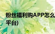 粉丝福利购APP怎么下载(粉丝福利购是什么平台)