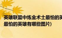 英雄联盟中炼金术士最怕的英雄有哪些(英雄联盟中炼金术士最怕的英雄有哪些图片)