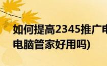 如何提高2345推广电脑管家有效安装(2345电脑管家好用吗)