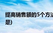 提高销售额的5个方法(提高销售额的5个方法是)