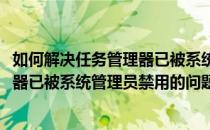 如何解决任务管理器已被系统管理员禁用(如何解决任务管理器已被系统管理员禁用的问题)